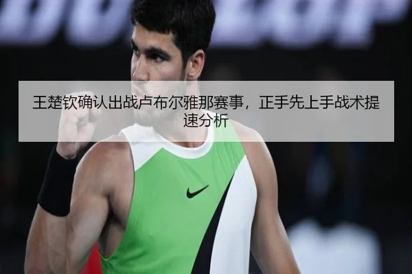 王楚钦确认出战卢布尔雅那赛事，正手先上手战术提速分析